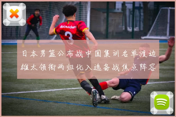 日本男篮公布战中国集训名单渡边雄太领衔两归化入选备战焦点阵容